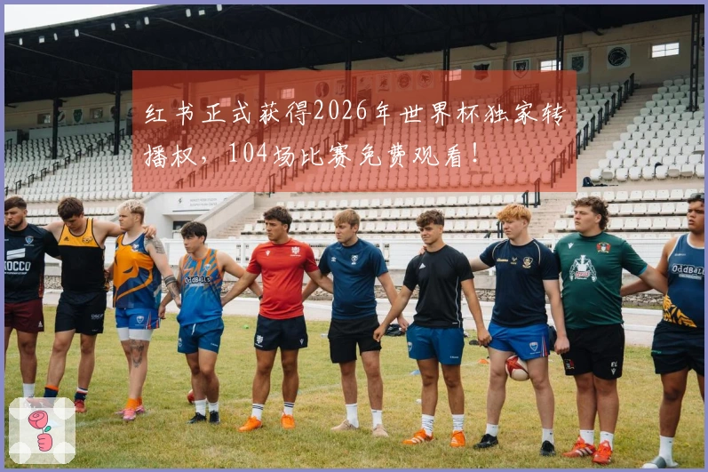 红书正式获得2026年世界杯独家转播权，104场比赛免费观看！